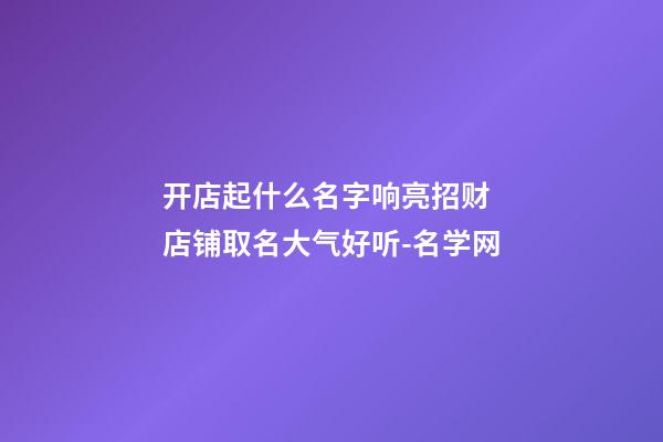 开店起什么名字响亮招财 店铺取名大气好听-名学网-第1张-店铺起名-玄机派